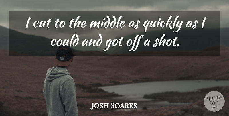Josh Soares Quote About Cut, Middle, Quickly: I Cut To The Middle...