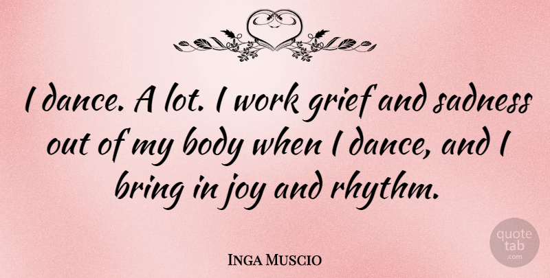 Inga Muscio Quote About Body, Bring, Joy, Sadness, Work: I Dance A Lot I...