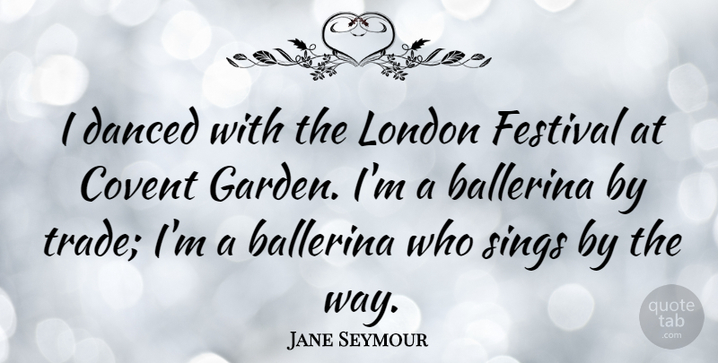 Jane Seymour Quote About Garden, Festivals, London: I Danced With The London...