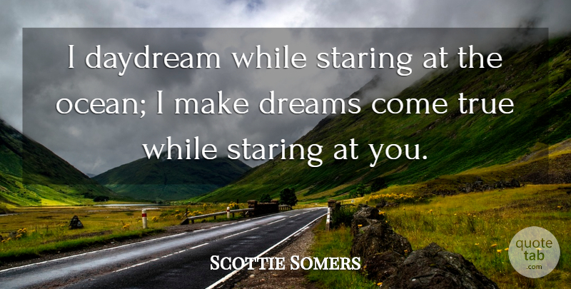 Scottie Somers Quote About Daydream, Dreams, Staring, True: I Daydream While Staring At...