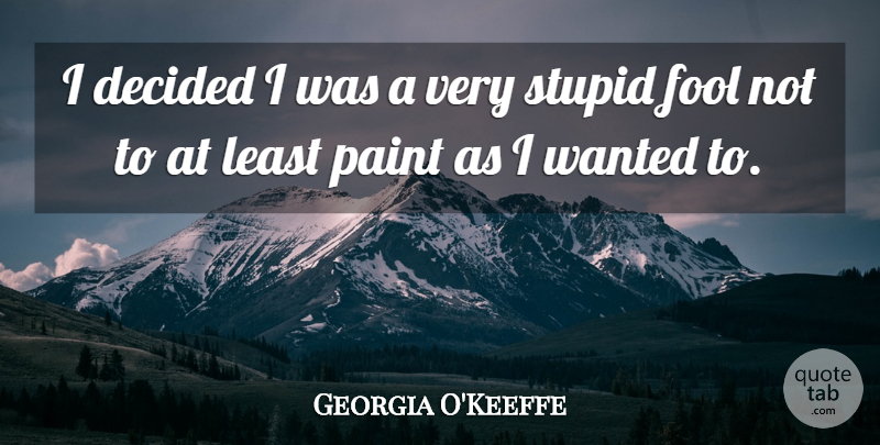 Georgia O'Keeffe Quote About Stupid, Fool, Paint: I Decided I Was A...