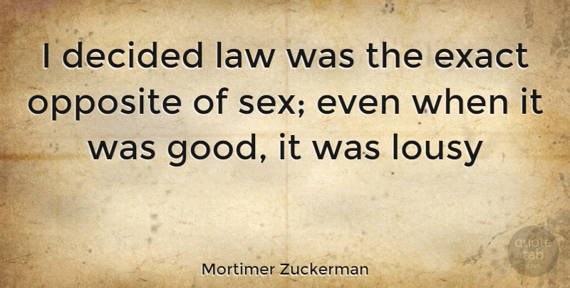 Mortimer Zuckerman Quote About Decided, Exact, Law, Lousy, Opposite: I Decided Law Was The...