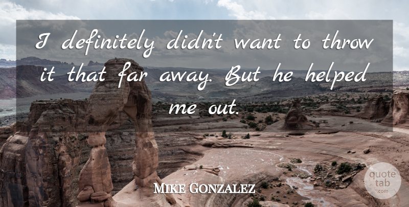 Mike Gonzalez Quote About Definitely, Far, Helped, Throw: I Definitely Didnt Want To...