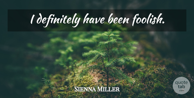 Sienna Miller Quote About Foolish, Has Beens: I Definitely Have Been Foolish...