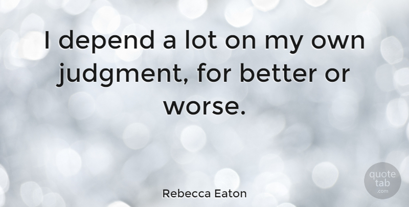 Rebecca Eaton Quote About Judgment, Depends, My Own: I Depend A Lot On...