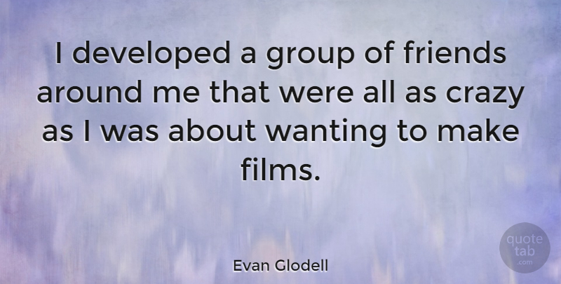 Evan Glodell Quote About Crazy, Groups, Film: I Developed A Group Of...