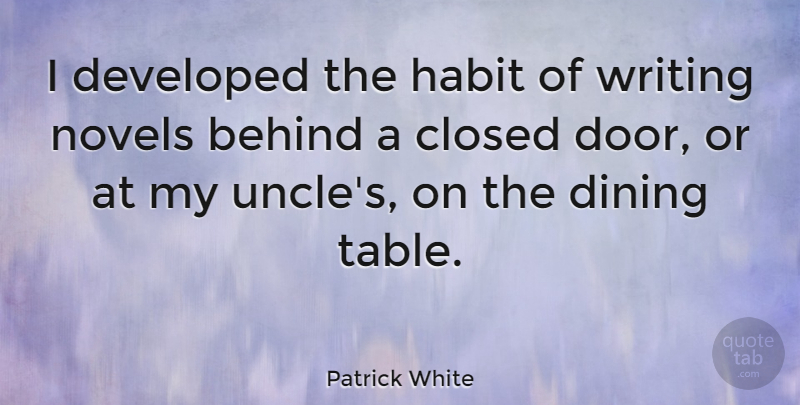 Patrick White Quote About Behind, Closed, Developed, Dining, Novels: I Developed The Habit Of...