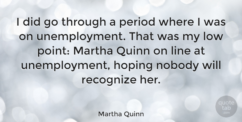 Martha Quinn Quote About Lines, Unemployment, Periods: I Did Go Through A...