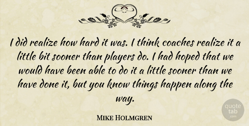 Mike Holmgren Quote About Along, Bit, Coaches, Happen, Hard: I Did Realize How Hard...