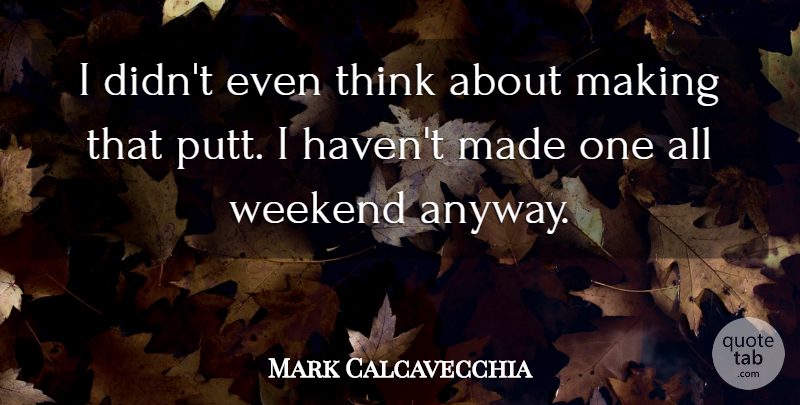 Mark Calcavecchia Quote About Weekend: I Didnt Even Think About...