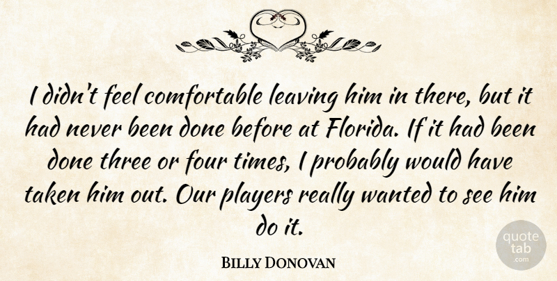 Billy Donovan Quote About Four, Leaving, Players, Taken, Three: I Didnt Feel Comfortable Leaving...