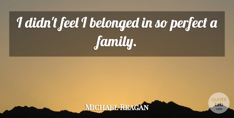 Michael Reagan Quote About Perfect, Feels: I Didnt Feel I Belonged...