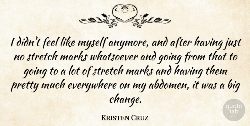 Kristen Cruz Quote About Everywhere, Marks, Stretch, Whatsoever: I Didnt Feel Like Myself...
