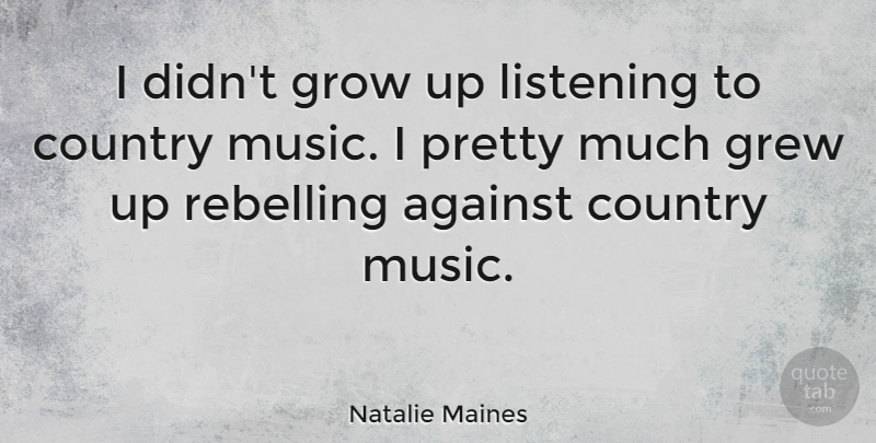 Natalie Maines Quote About Against, Country, Grew, Music, Rebelling: I Didnt Grow Up Listening...