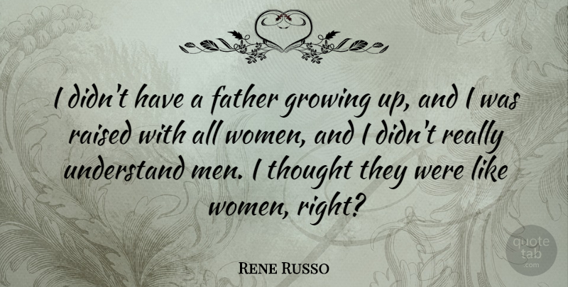 Rene Russo Quote About Father, Growing, Men, Raised, Understand: I Didnt Have A Father...