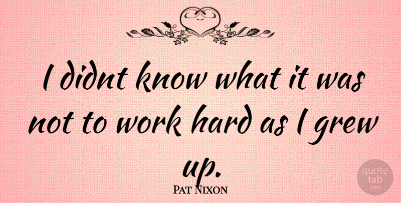 Pat Nixon Quote About Hard Work, Grew, Knows: I Didnt Know What It...