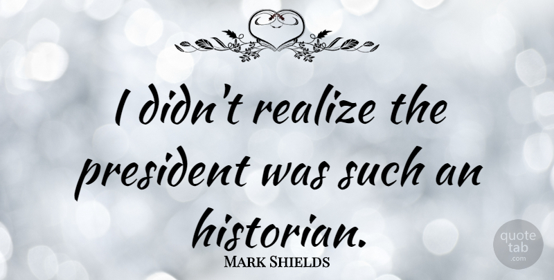 Mark Shields Quote About American Journalist: I Didnt Realize The President...