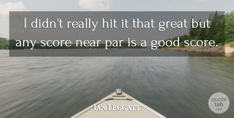 Ian Leggatt Quote About Good, Great, Hit, Near, Par: I Didnt Really Hit It...