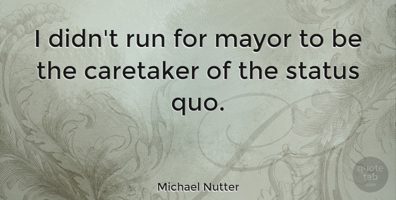 Michael Nutter Quote About Running, Challenging The Status Quo, Challenging Status Quo: I Didnt Run For Mayor...