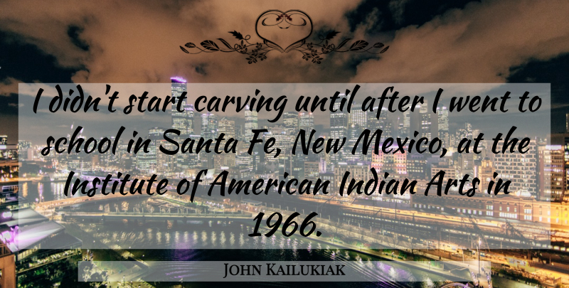 John Kailukiak Quote About Arts, Carving, Indian, Institute, Santa: I Didnt Start Carving Until...