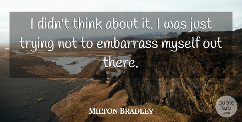 Milton Bradley Quote About Embarrass, Trying: I Didnt Think About It...