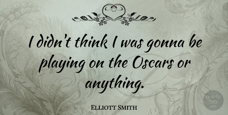 Elliott Smith Quote About Thinking, Oscars: I Didnt Think I Was...