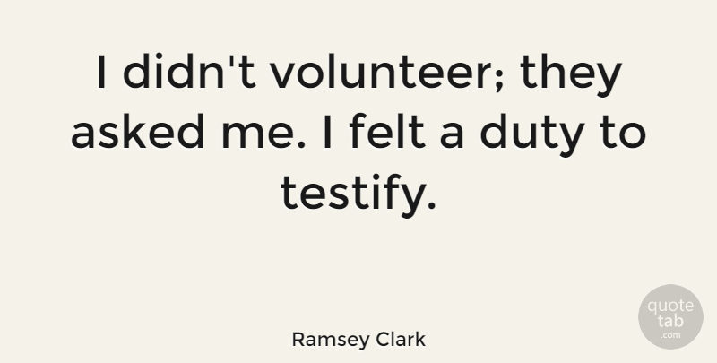 Ramsey Clark Quote About Volunteer, Duty, Felt: I Didnt Volunteer They Asked...