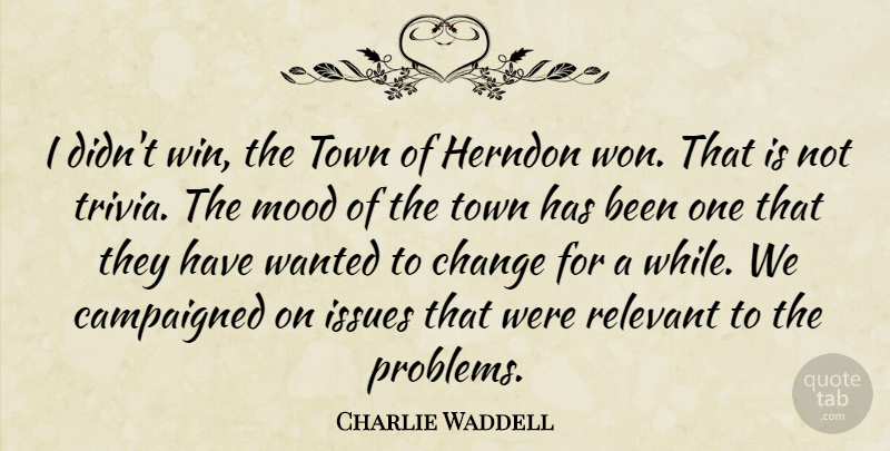 Charlie Waddell Quote About Change, Issues, Mood, Relevant, Town: I Didnt Win The Town...