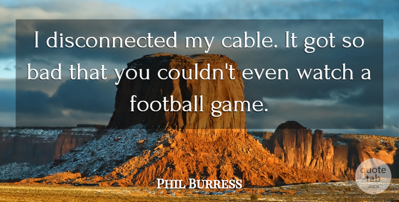 Phil Burress Quote About Bad, Football, Watch: I Disconnected My Cable It...