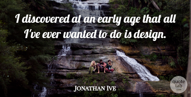 Jonathan Ive Quote About Design, Age, Wanted: I Discovered At An Early...