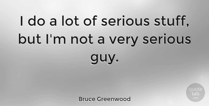 Bruce Greenwood Quote About Guy, Serious, Stuff: I Do A Lot Of...