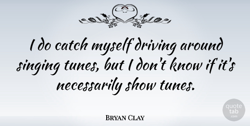 Bryan Clay Quote About Singing, Tunes, Driving: I Do Catch Myself Driving...