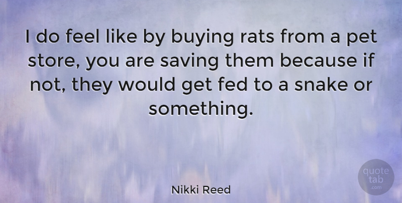 Nikki Reed Quote About Buying, Fed, Pet, Rats, Saving: I Do Feel Like By...