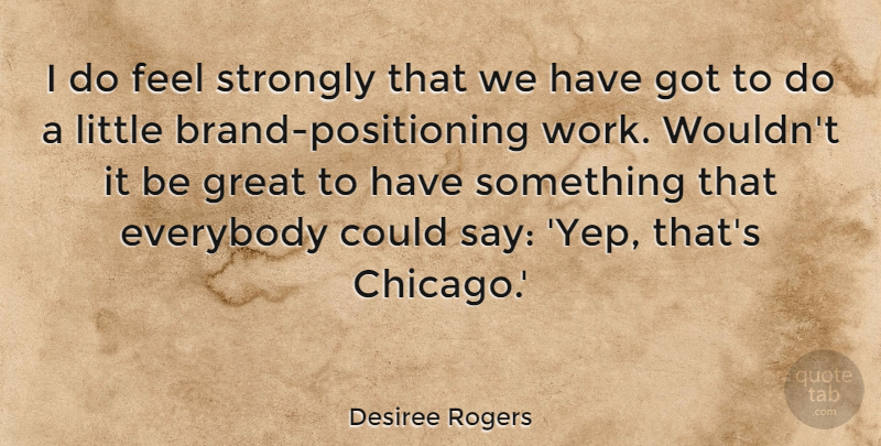 Desiree Rogers Quote About Everybody, Great, Strongly, Work: I Do Feel Strongly That...