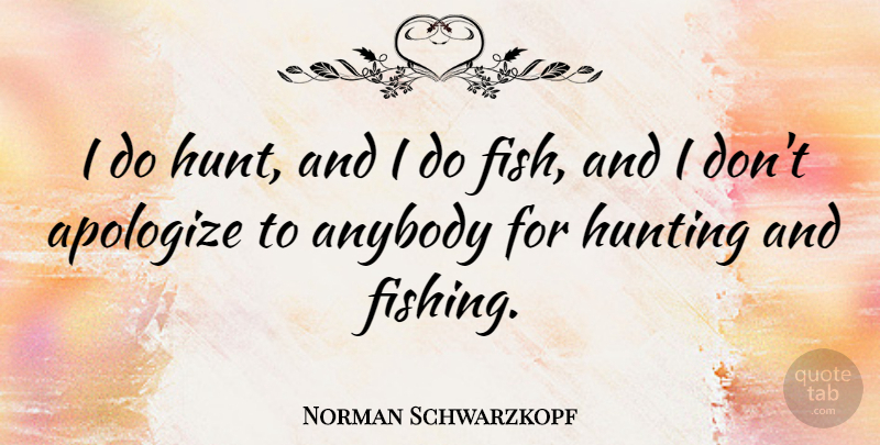 Norman Schwarzkopf Quote About Hunting, Fishing, Apologizing: I Do Hunt And I...