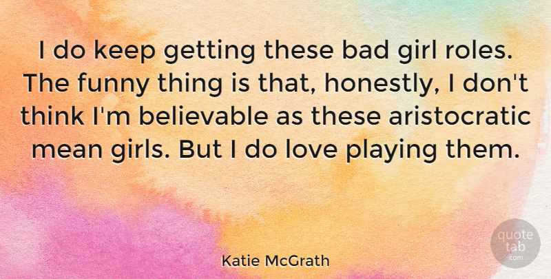 Katie McGrath Quote About Bad, Believable, Funny, Love, Mean: I Do Keep Getting These...