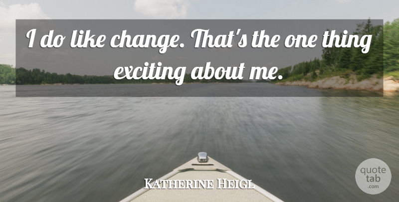 Katherine Heigl Quote About Exciting, One Thing: I Do Like Change Thats...