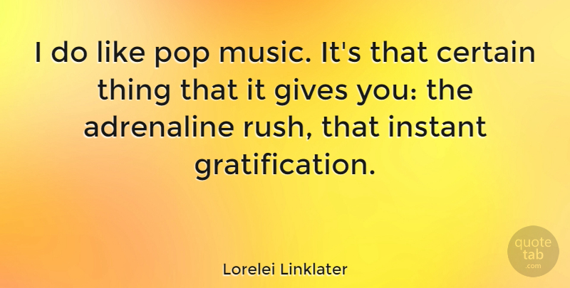 Lorelei Linklater Quote About Certain, Gives, Instant, Music, Pop: I Do Like Pop Music...