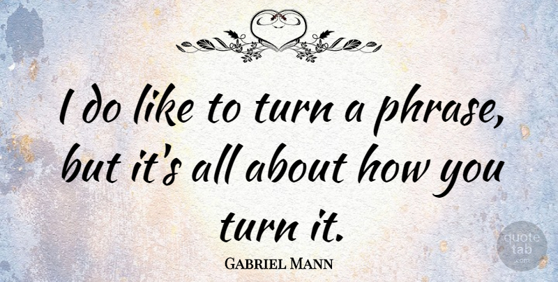 Gabriel Mann Quote About undefined: I Do Like To Turn...