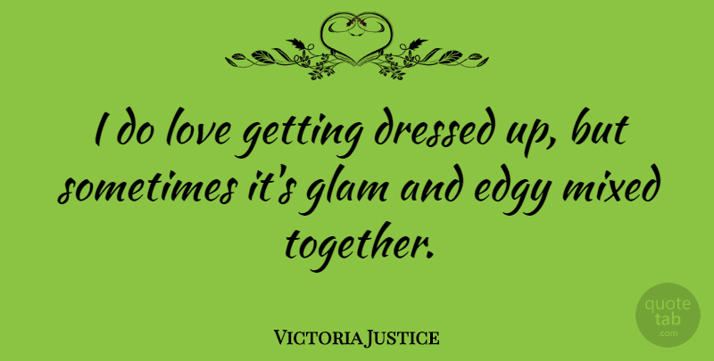 Victoria Justice Quote About Together, Edginess, Sometimes: I Do Love Getting Dressed...
