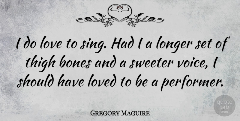 Gregory Maguire Quote About Voice, Should Have, Bones: I Do Love To Sing...