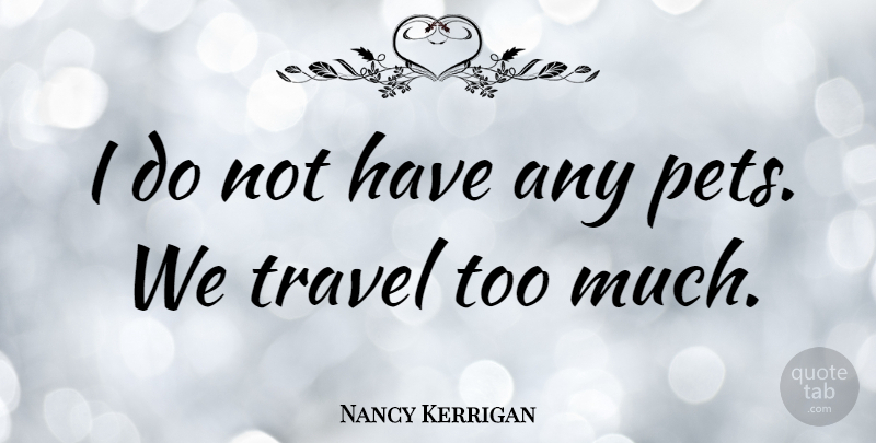 Nancy Kerrigan Quote About Pet, Too Much, Funny Travel: I Do Not Have Any...