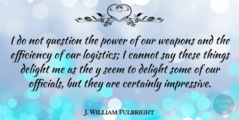 J. William Fulbright Quote About Cannot, Certainly, Delight, Power, Seem: I Do Not Question The...
