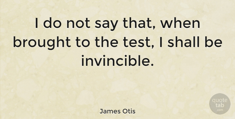James Otis Quote About Tests, Invincible, Writs Of Assistance: I Do Not Say That...