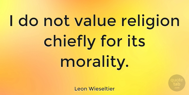 Leon Wieseltier Quote About Morality, Values: I Do Not Value Religion...