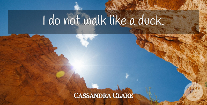 Cassandra Clare Quote About Ducks, Walks: I Do Not Walk Like...