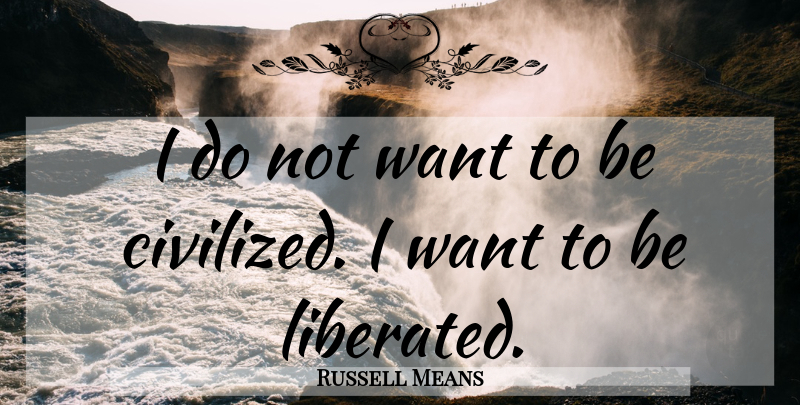 Russell Means Quote About Want, Civilized, Liberated: I Do Not Want To...