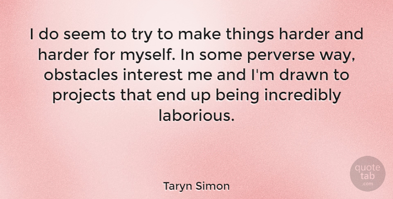 Taryn Simon Quote About Drawn, Harder, Incredibly, Perverse, Projects: I Do Seem To Try...