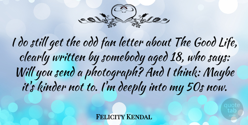 Felicity Kendal Quote About Good Life, Thinking, Letters: I Do Still Get The...