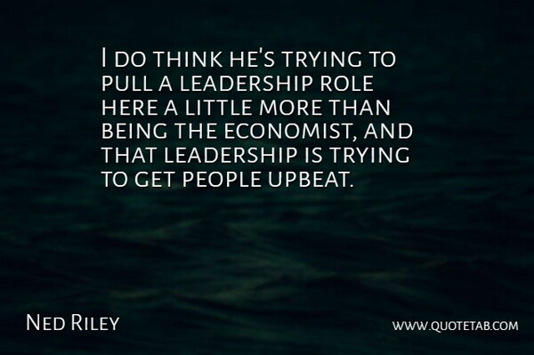Ned Riley Quote About Leadership, People, Pull, Role, Trying: I Do Think Hes Trying...